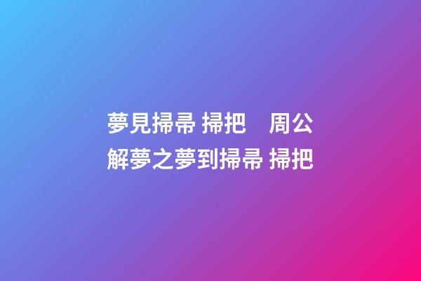 夢見掃帚 掃把　周公解夢之夢到掃帚 掃把